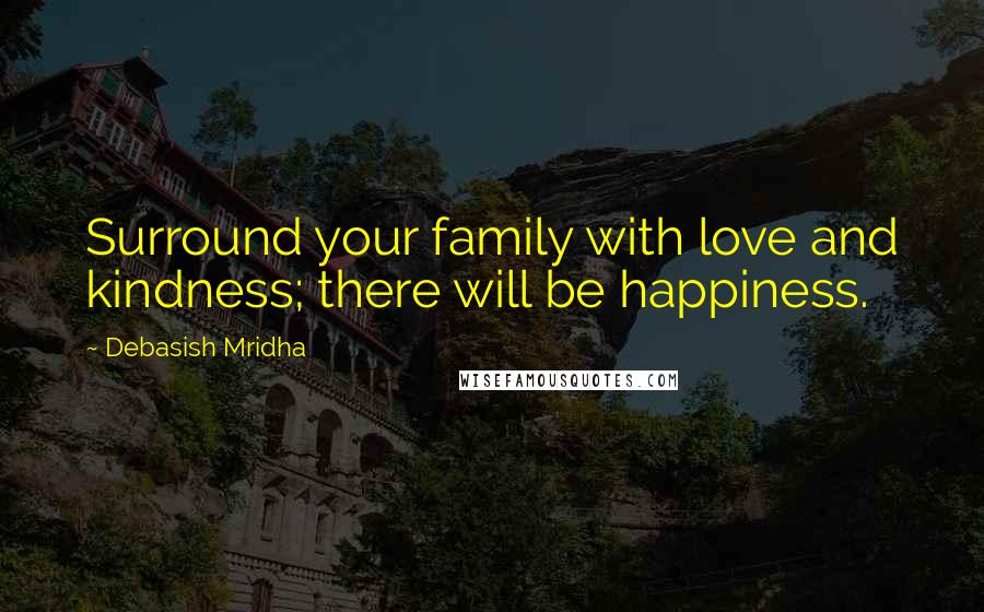 Debasish Mridha Quotes: Surround your family with love and kindness; there will be happiness.
