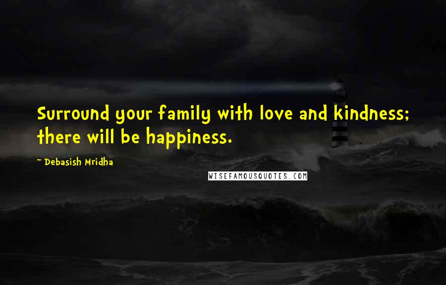Debasish Mridha Quotes: Surround your family with love and kindness; there will be happiness.