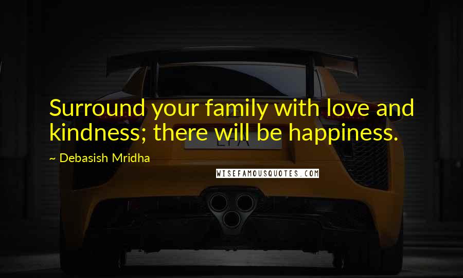 Debasish Mridha Quotes: Surround your family with love and kindness; there will be happiness.