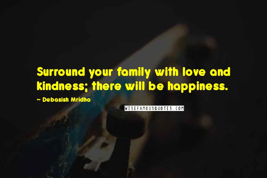 Debasish Mridha Quotes: Surround your family with love and kindness; there will be happiness.