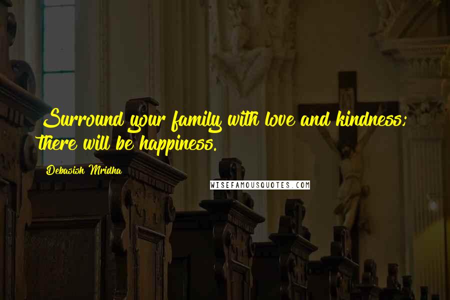 Debasish Mridha Quotes: Surround your family with love and kindness; there will be happiness.