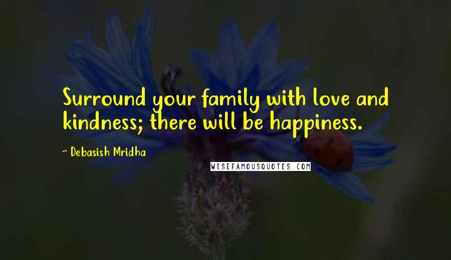 Debasish Mridha Quotes: Surround your family with love and kindness; there will be happiness.
