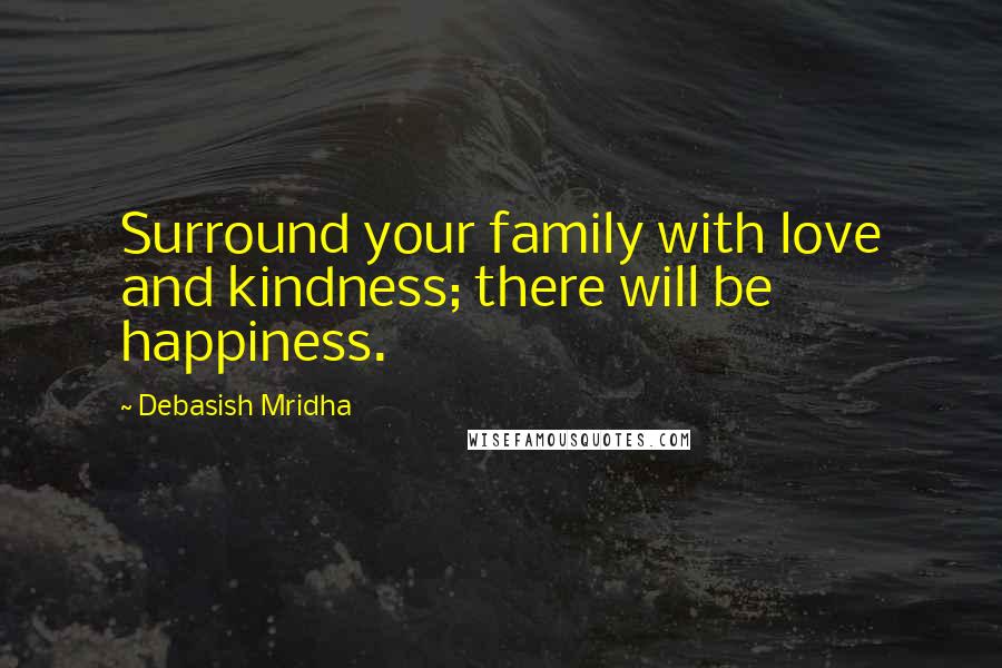 Debasish Mridha Quotes: Surround your family with love and kindness; there will be happiness.