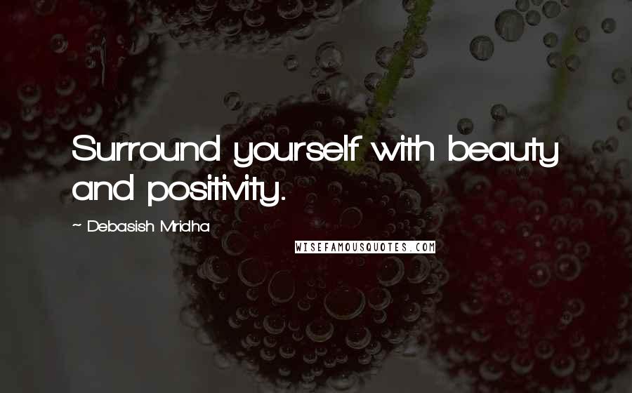 Debasish Mridha Quotes: Surround yourself with beauty and positivity.