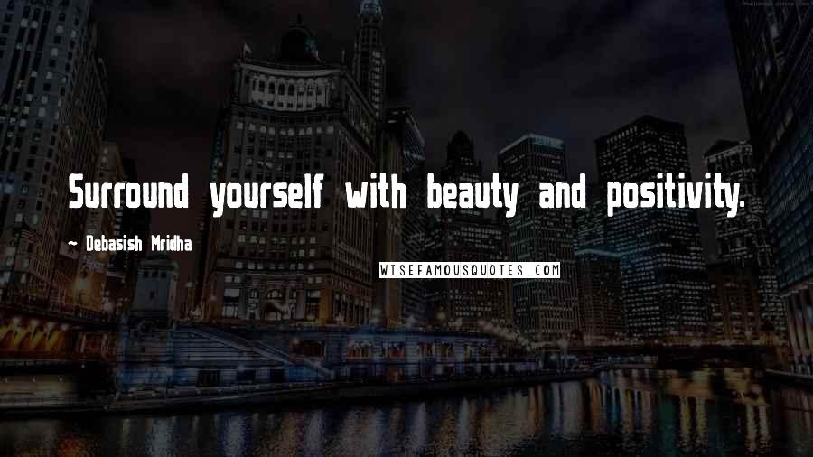 Debasish Mridha Quotes: Surround yourself with beauty and positivity.