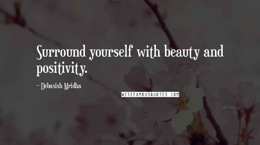 Debasish Mridha Quotes: Surround yourself with beauty and positivity.