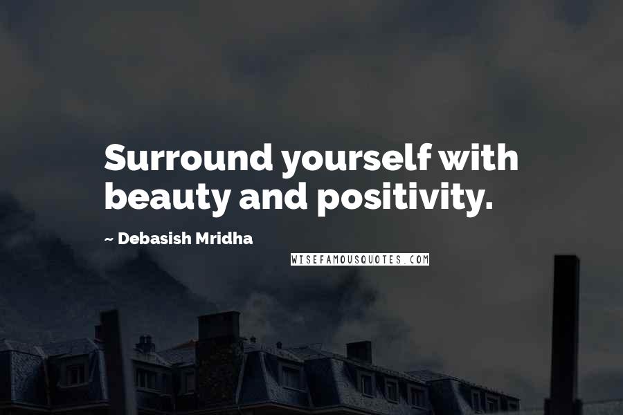 Debasish Mridha Quotes: Surround yourself with beauty and positivity.
