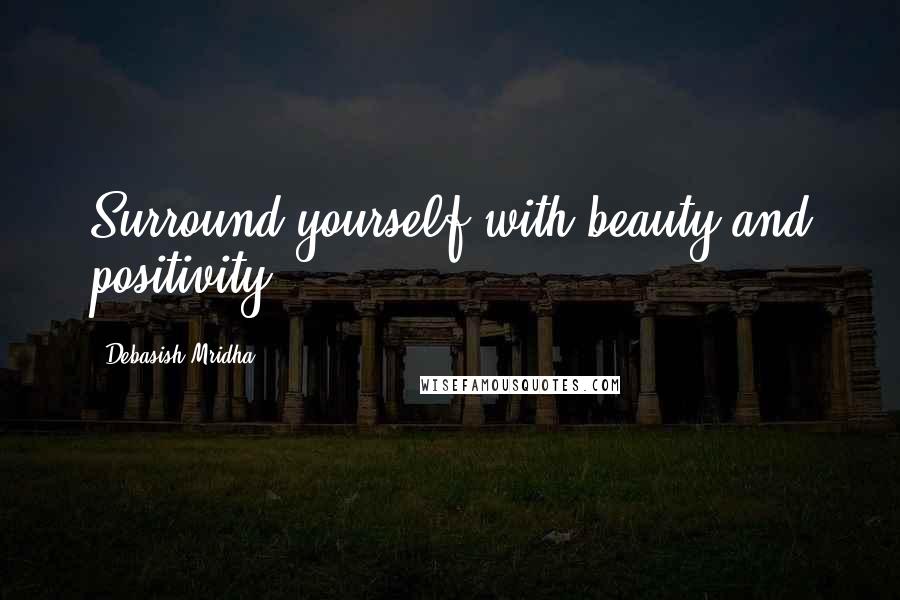 Debasish Mridha Quotes: Surround yourself with beauty and positivity.