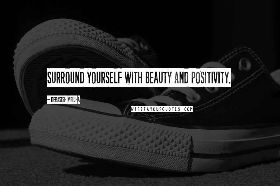 Debasish Mridha Quotes: Surround yourself with beauty and positivity.