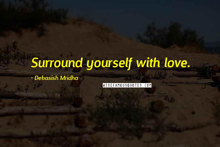 Debasish Mridha Quotes: Surround yourself with love.