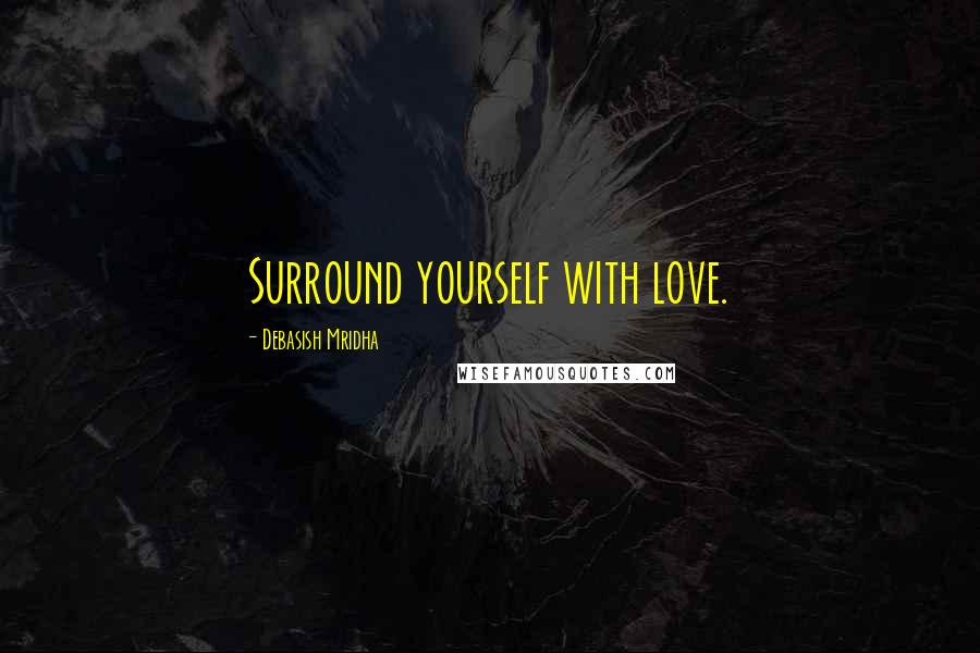 Debasish Mridha Quotes: Surround yourself with love.