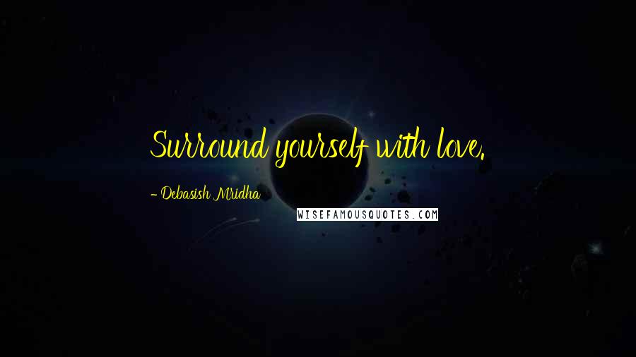 Debasish Mridha Quotes: Surround yourself with love.