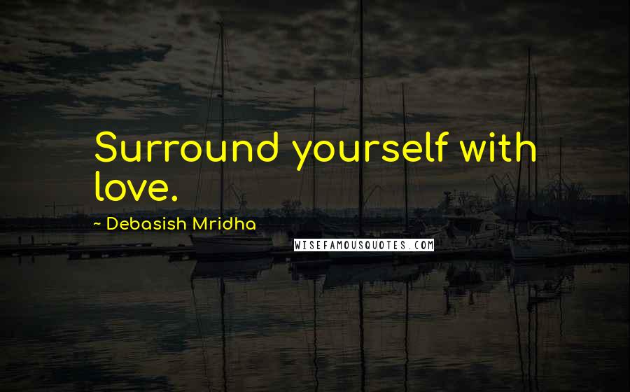 Debasish Mridha Quotes: Surround yourself with love.