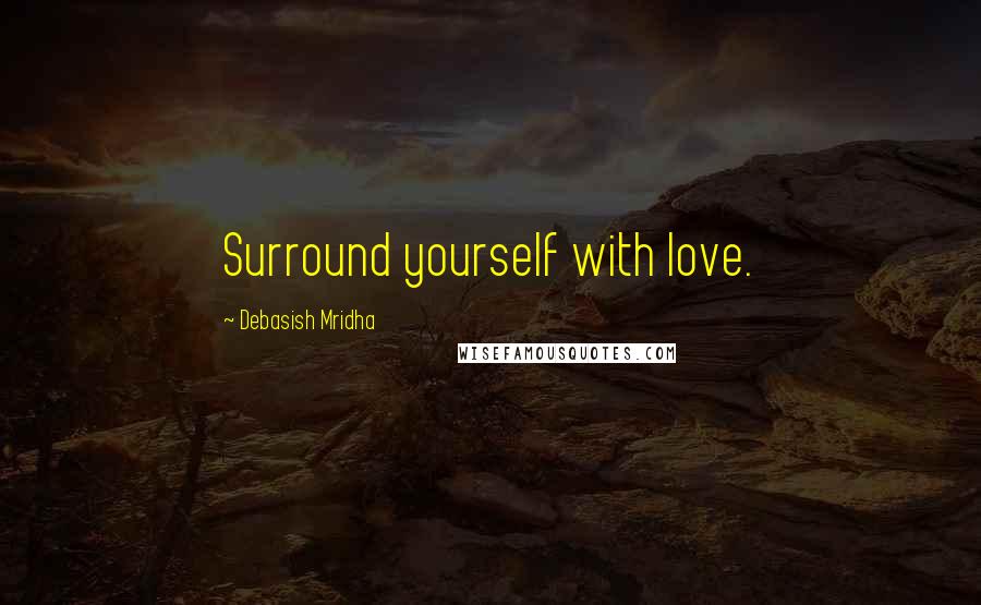 Debasish Mridha Quotes: Surround yourself with love.