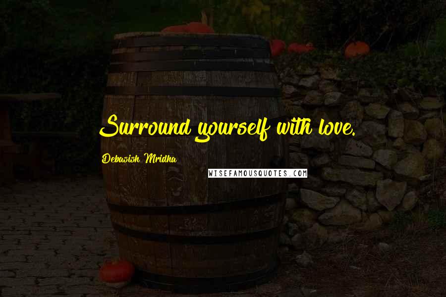 Debasish Mridha Quotes: Surround yourself with love.