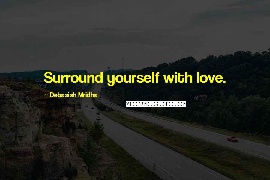 Debasish Mridha Quotes: Surround yourself with love.
