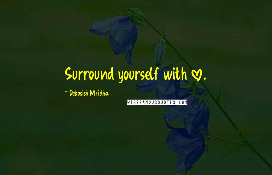 Debasish Mridha Quotes: Surround yourself with love.