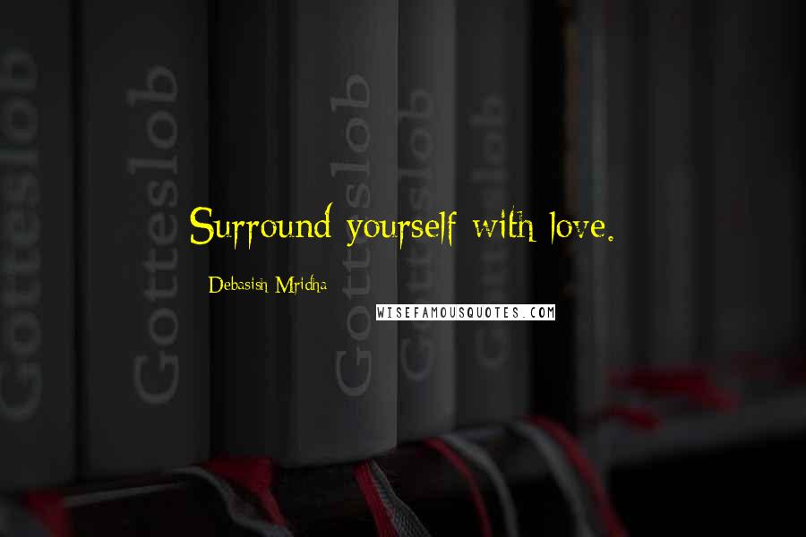 Debasish Mridha Quotes: Surround yourself with love.