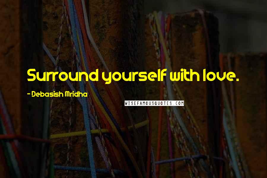 Debasish Mridha Quotes: Surround yourself with love.
