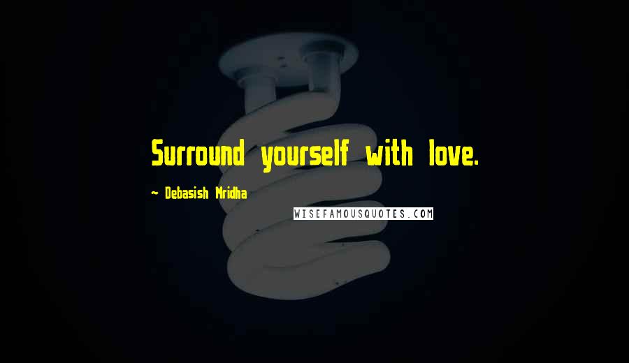 Debasish Mridha Quotes: Surround yourself with love.