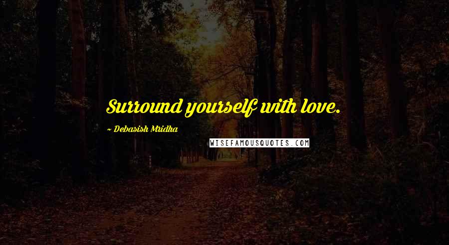 Debasish Mridha Quotes: Surround yourself with love.
