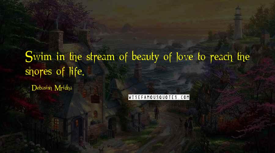 Debasish Mridha Quotes: Swim in the stream of beauty of love to reach the shores of life.