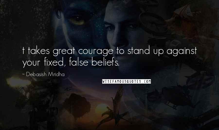 Debasish Mridha Quotes: t takes great courage to stand up against your fixed, false beliefs.