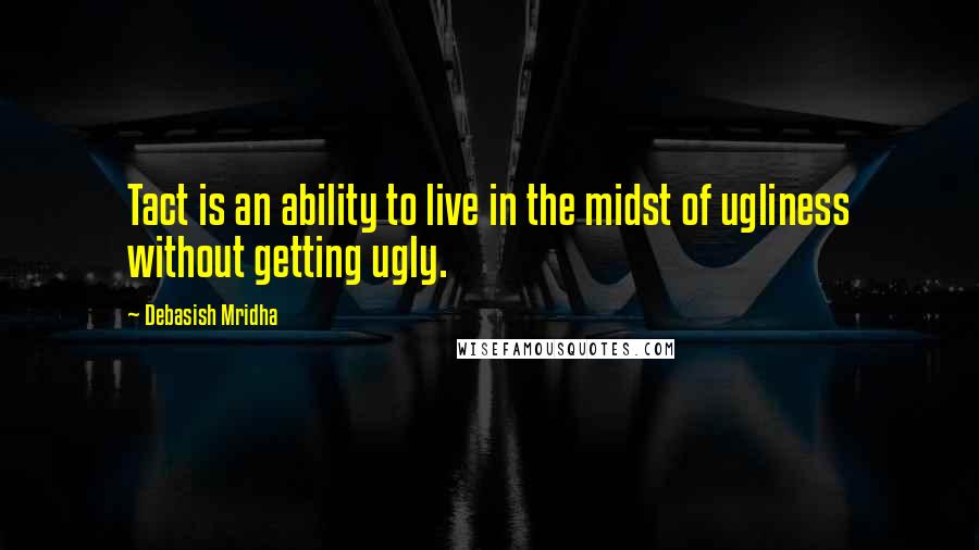 Debasish Mridha Quotes: Tact is an ability to live in the midst of ugliness without getting ugly.