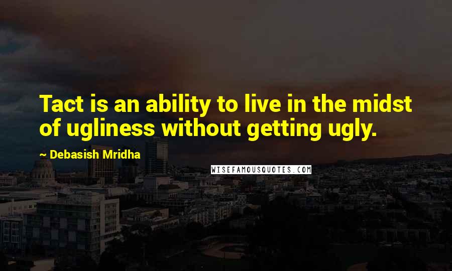 Debasish Mridha Quotes: Tact is an ability to live in the midst of ugliness without getting ugly.