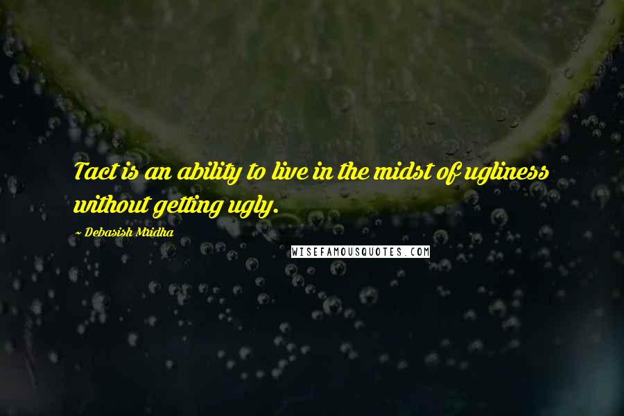 Debasish Mridha Quotes: Tact is an ability to live in the midst of ugliness without getting ugly.