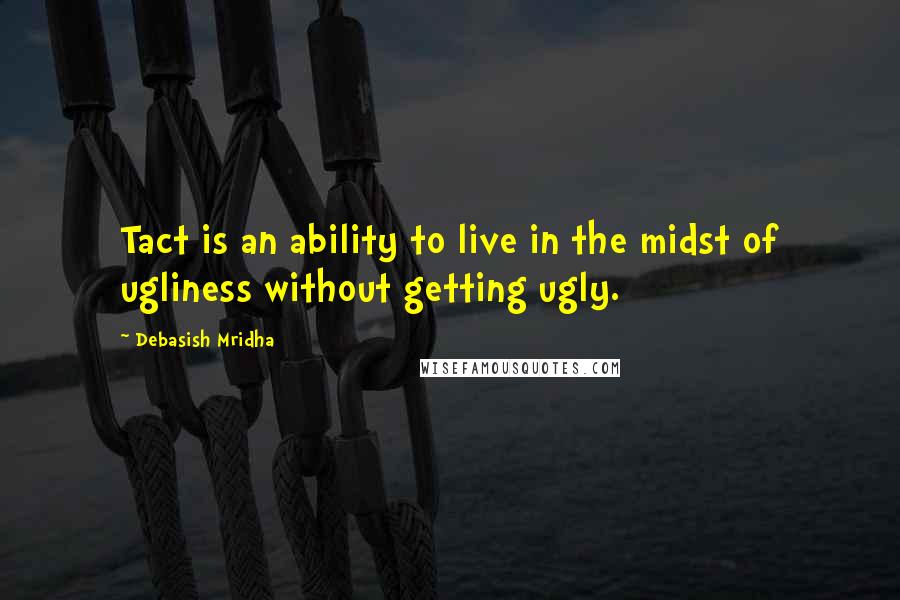 Debasish Mridha Quotes: Tact is an ability to live in the midst of ugliness without getting ugly.