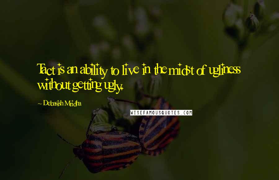 Debasish Mridha Quotes: Tact is an ability to live in the midst of ugliness without getting ugly.