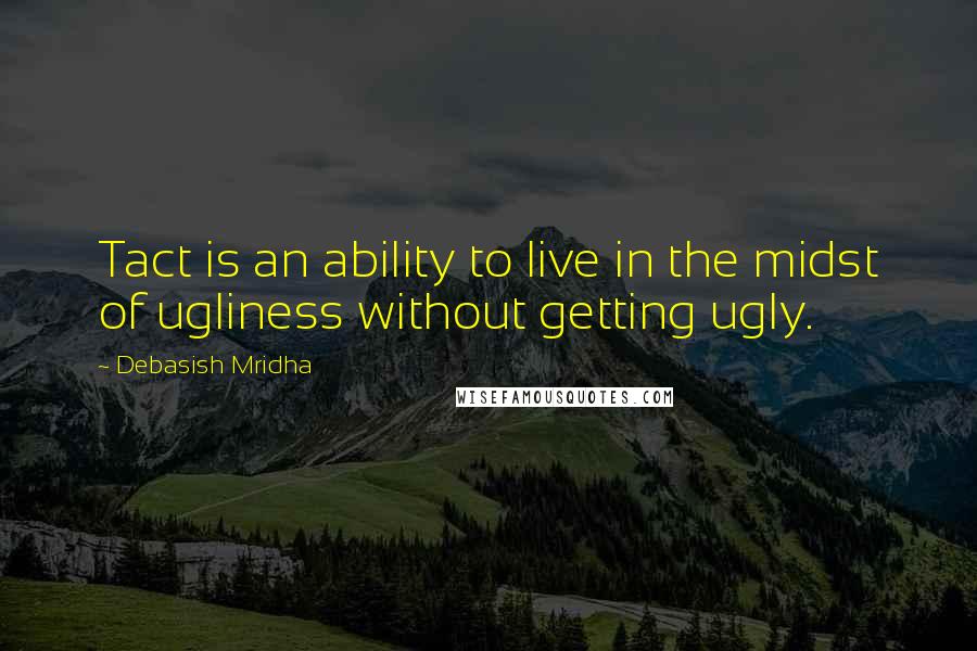 Debasish Mridha Quotes: Tact is an ability to live in the midst of ugliness without getting ugly.