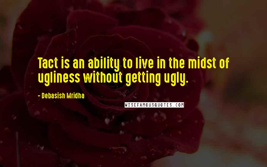 Debasish Mridha Quotes: Tact is an ability to live in the midst of ugliness without getting ugly.