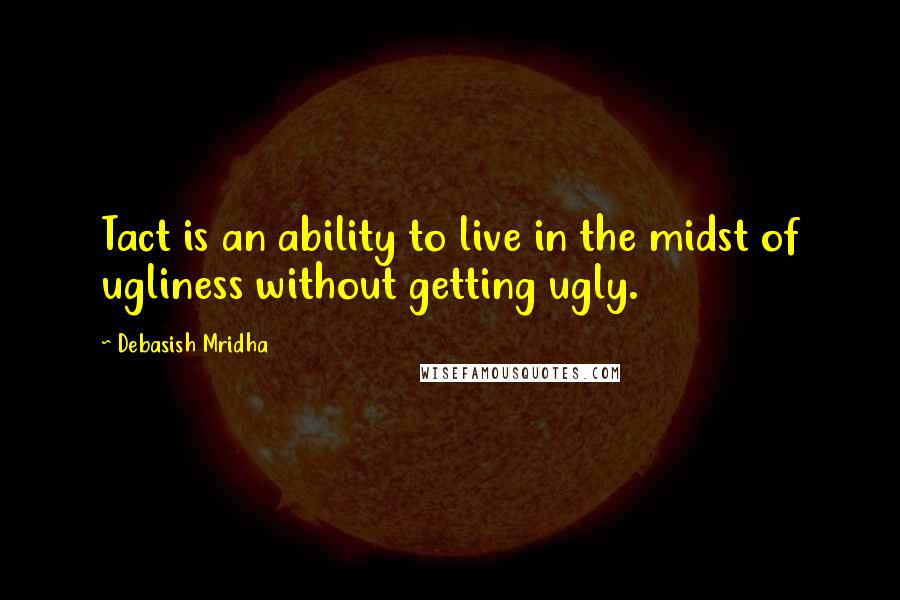 Debasish Mridha Quotes: Tact is an ability to live in the midst of ugliness without getting ugly.
