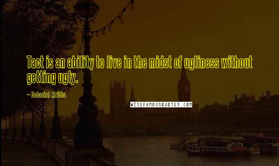 Debasish Mridha Quotes: Tact is an ability to live in the midst of ugliness without getting ugly.