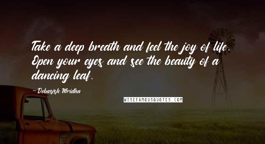 Debasish Mridha Quotes: Take a deep breath and feel the joy of life. Open your eyes and see the beauty of a dancing leaf.