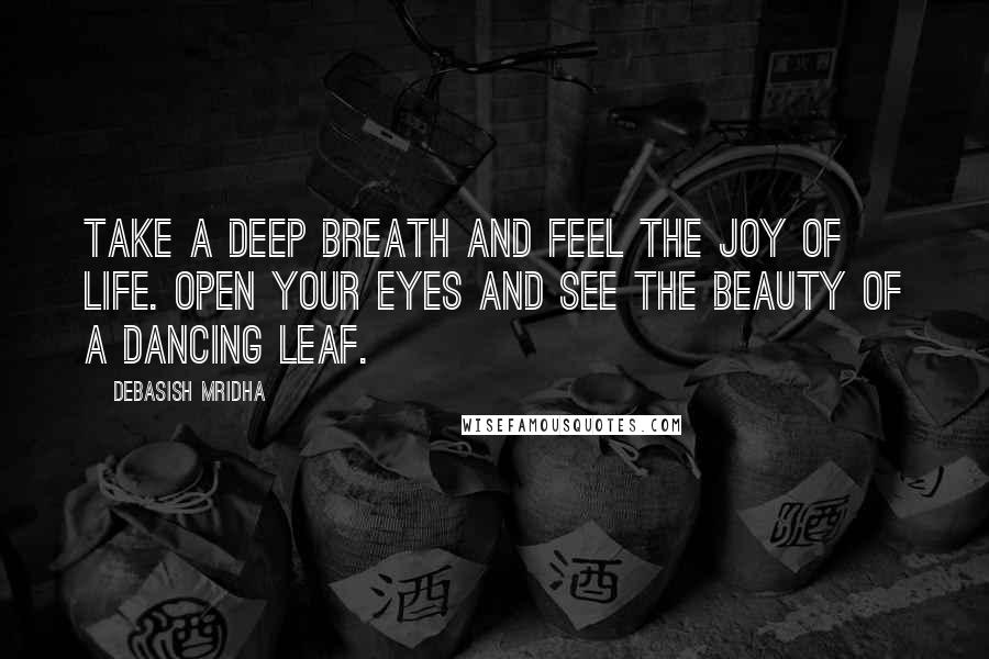 Debasish Mridha Quotes: Take a deep breath and feel the joy of life. Open your eyes and see the beauty of a dancing leaf.