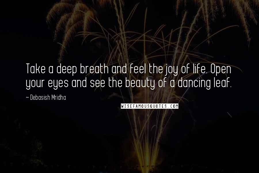 Debasish Mridha Quotes: Take a deep breath and feel the joy of life. Open your eyes and see the beauty of a dancing leaf.