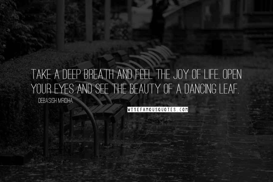 Debasish Mridha Quotes: Take a deep breath and feel the joy of life. Open your eyes and see the beauty of a dancing leaf.