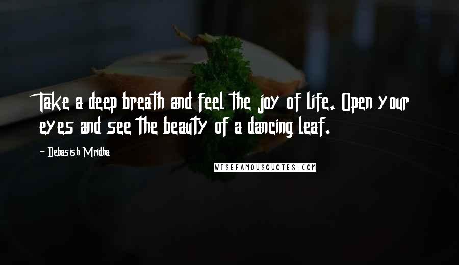 Debasish Mridha Quotes: Take a deep breath and feel the joy of life. Open your eyes and see the beauty of a dancing leaf.