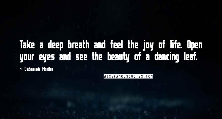 Debasish Mridha Quotes: Take a deep breath and feel the joy of life. Open your eyes and see the beauty of a dancing leaf.