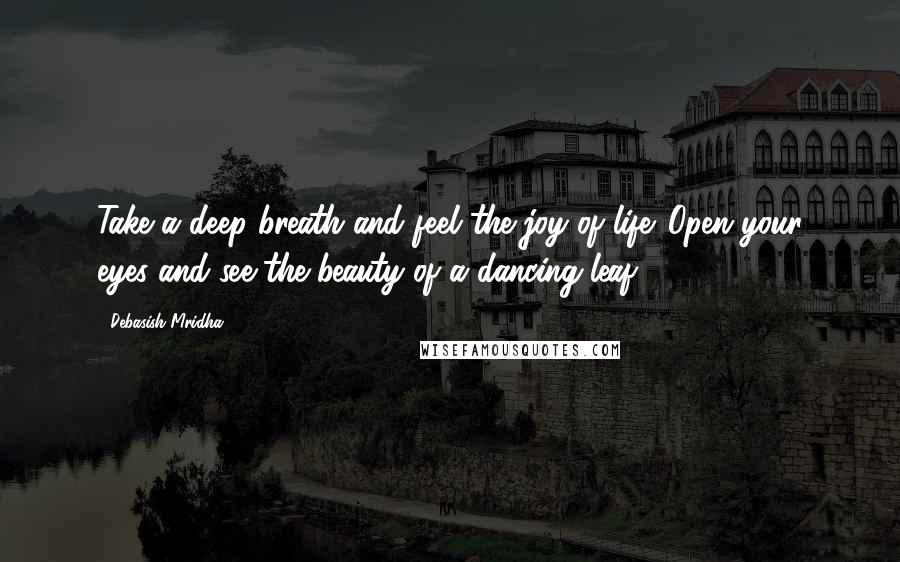 Debasish Mridha Quotes: Take a deep breath and feel the joy of life. Open your eyes and see the beauty of a dancing leaf.