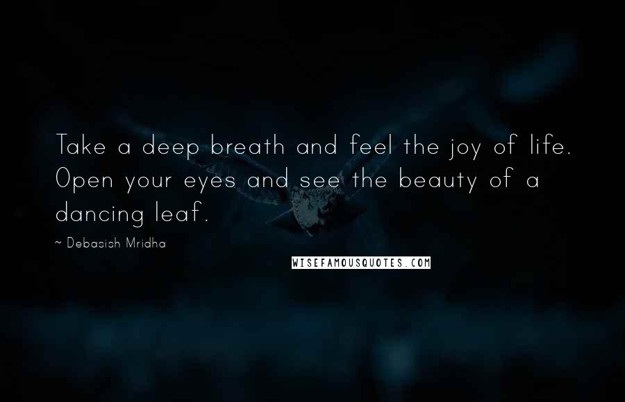 Debasish Mridha Quotes: Take a deep breath and feel the joy of life. Open your eyes and see the beauty of a dancing leaf.