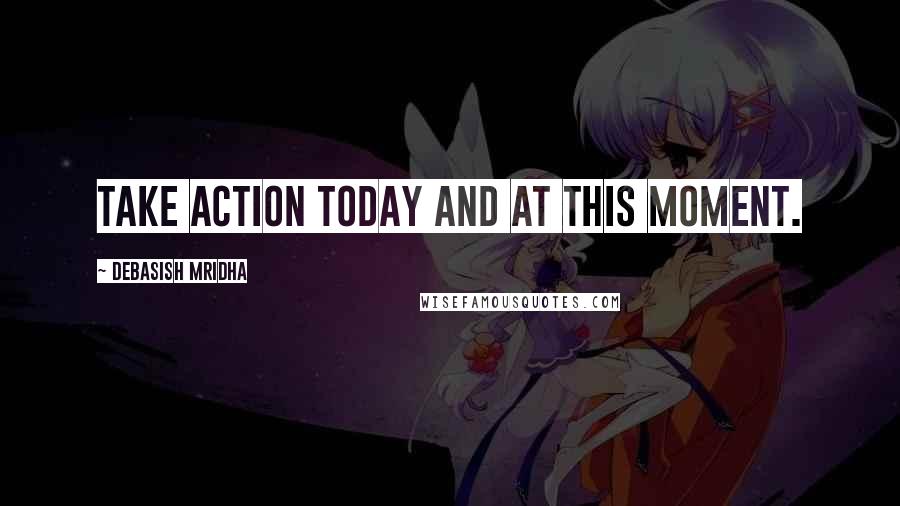 Debasish Mridha Quotes: Take action today and at this moment.
