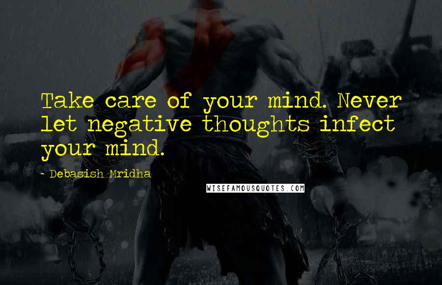 Debasish Mridha Quotes: Take care of your mind. Never let negative thoughts infect your mind.