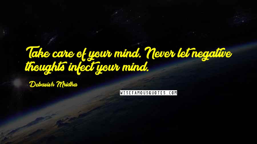 Debasish Mridha Quotes: Take care of your mind. Never let negative thoughts infect your mind.