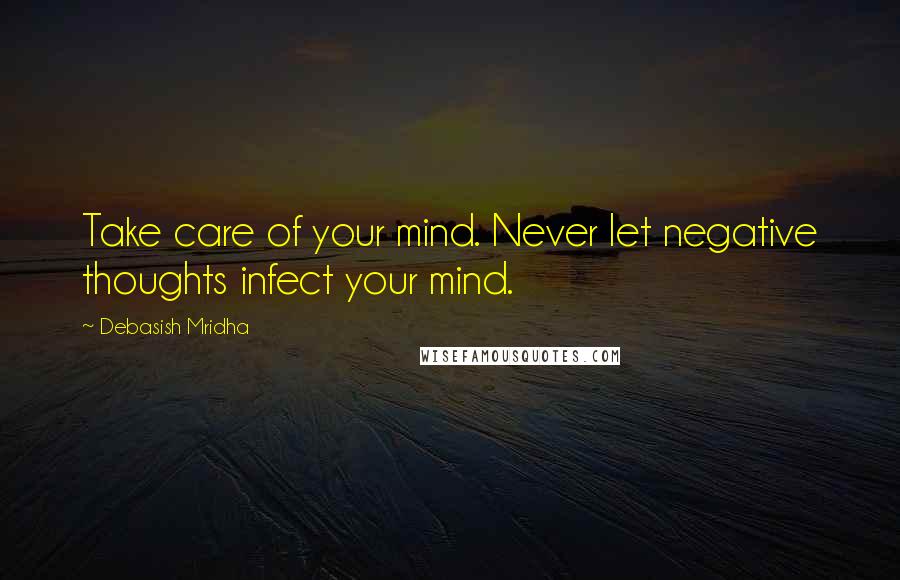 Debasish Mridha Quotes: Take care of your mind. Never let negative thoughts infect your mind.