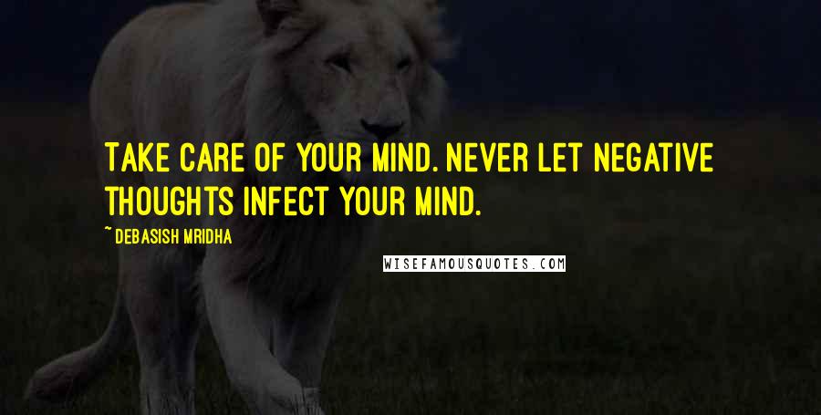 Debasish Mridha Quotes: Take care of your mind. Never let negative thoughts infect your mind.