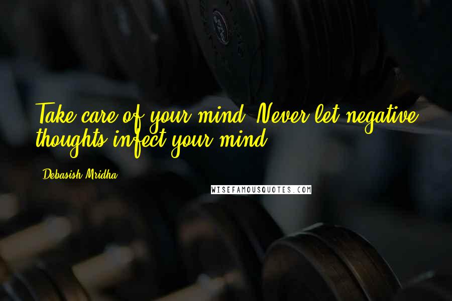 Debasish Mridha Quotes: Take care of your mind. Never let negative thoughts infect your mind.